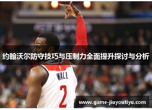 约翰沃尔防守技巧与压制力全面提升探讨与分析