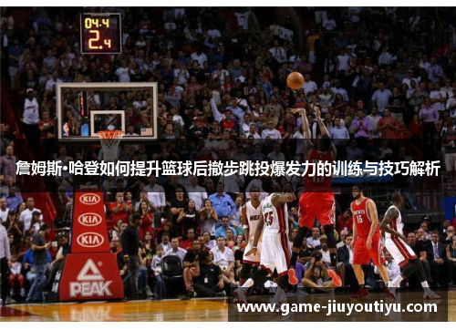 詹姆斯·哈登如何提升篮球后撤步跳投爆发力的训练与技巧解析