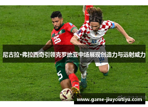 尼古拉·弗拉西奇引领克罗地亚中场展现创造力与远射威力