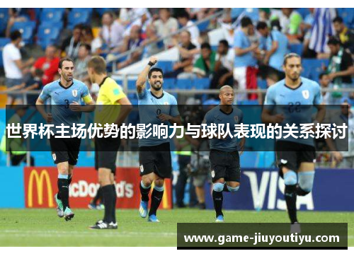 世界杯主场优势的影响力与球队表现的关系探讨