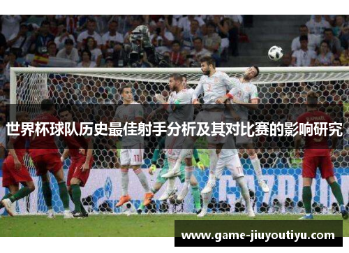 世界杯球队历史最佳射手分析及其对比赛的影响研究