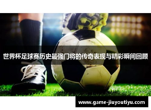 世界杯足球赛历史最强门将的传奇表现与精彩瞬间回顾