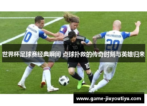 世界杯足球赛经典瞬间 点球扑救的传奇时刻与英雄归来
