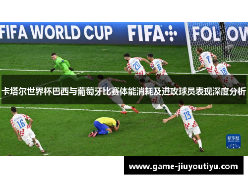 卡塔尔世界杯巴西与葡萄牙比赛体能消耗及进攻球员表现深度分析