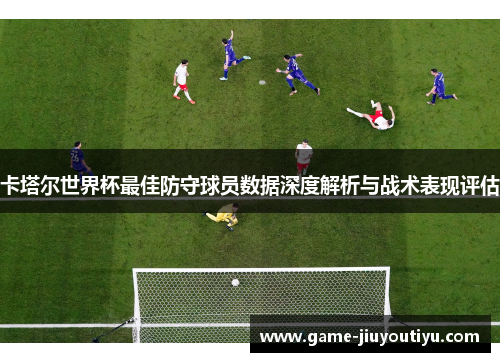 卡塔尔世界杯最佳防守球员数据深度解析与战术表现评估
