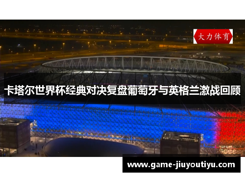 卡塔尔世界杯经典对决复盘葡萄牙与英格兰激战回顾