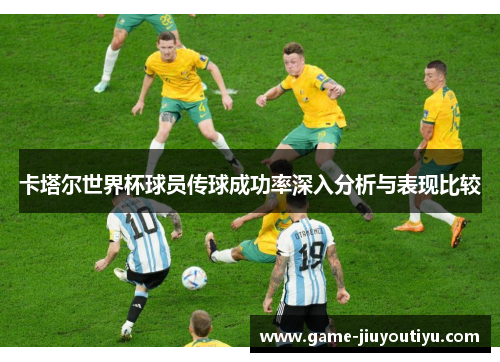 卡塔尔世界杯球员传球成功率深入分析与表现比较