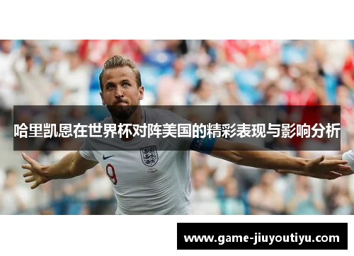 哈里凯恩在世界杯对阵美国的精彩表现与影响分析