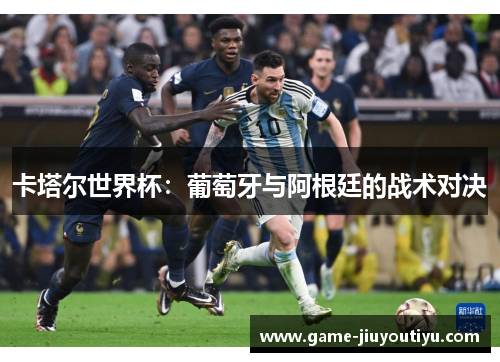 卡塔尔世界杯：葡萄牙与阿根廷的战术对决