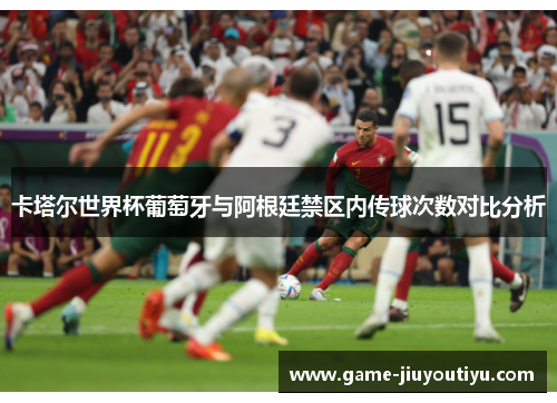 卡塔尔世界杯葡萄牙与阿根廷禁区内传球次数对比分析