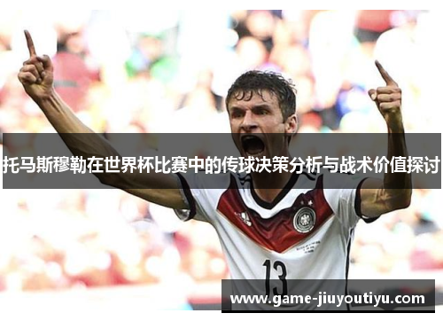 托马斯穆勒在世界杯比赛中的传球决策分析与战术价值探讨
