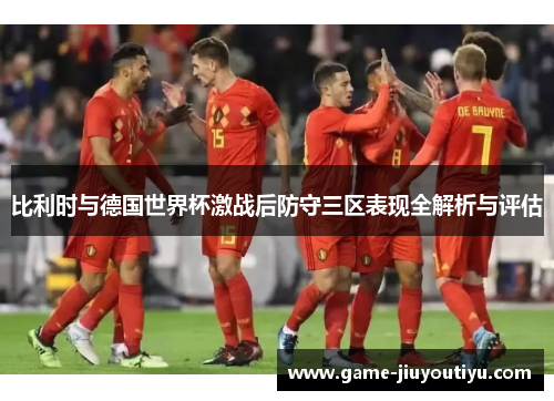 比利时与德国世界杯激战后防守三区表现全解析与评估