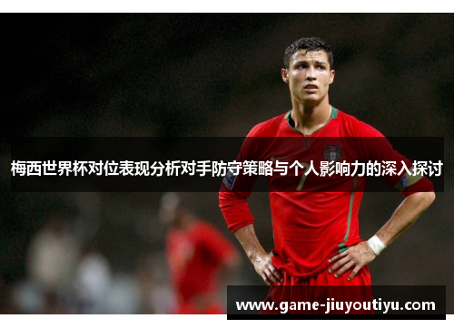 梅西世界杯对位表现分析对手防守策略与个人影响力的深入探讨