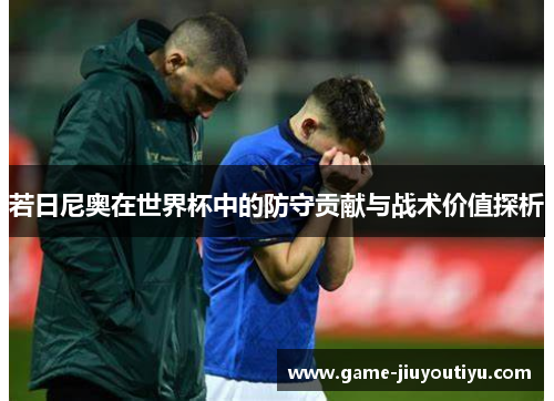 若日尼奥在世界杯中的防守贡献与战术价值探析