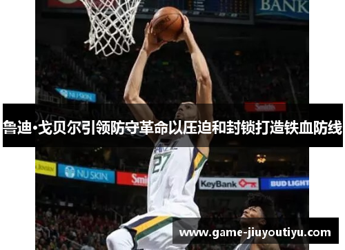 鲁迪·戈贝尔引领防守革命以压迫和封锁打造铁血防线