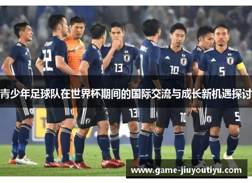 青少年足球队在世界杯期间的国际交流与成长新机遇探讨