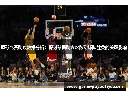 篮球比赛助攻数据分析：探讨球员助攻次数对球队胜负的关键影响