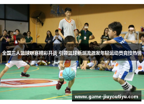 全国三人篮球联赛精彩开战 引领篮球新潮流激发年轻运动员竞技热情