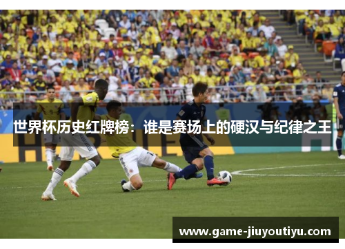 世界杯历史红牌榜：谁是赛场上的硬汉与纪律之王
