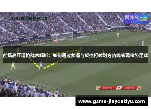 前场高压逼抢战术解析：如何通过紧逼与反抢打破对方防线实现攻势足球