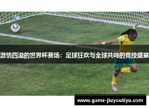 激情四溢的世界杯赛场：足球狂欢与全球共鸣的竞技盛宴