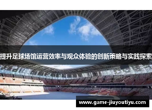 提升足球场馆运营效率与观众体验的创新策略与实践探索