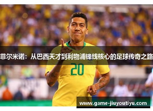 菲尔米诺：从巴西天才到利物浦锋线核心的足球传奇之路
