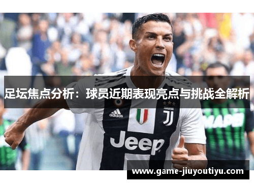 足坛焦点分析：球员近期表现亮点与挑战全解析