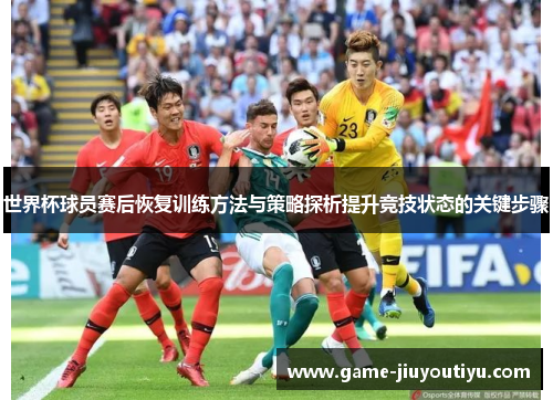 世界杯球员赛后恢复训练方法与策略探析提升竞技状态的关键步骤