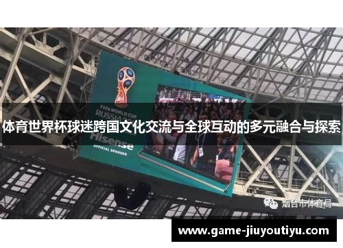 体育世界杯球迷跨国文化交流与全球互动的多元融合与探索