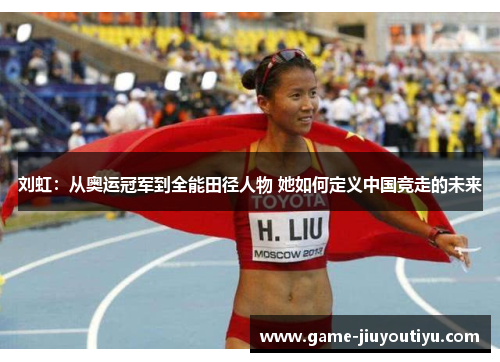 刘虹：从奥运冠军到全能田径人物 她如何定义中国竞走的未来