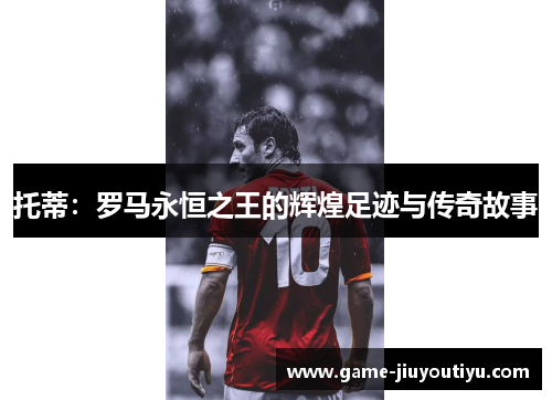 托蒂：罗马永恒之王的辉煌足迹与传奇故事