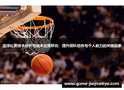 篮球比赛技术分析与战术应用研究：提升团队协作与个人能力的关键因素