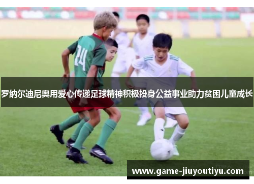 罗纳尔迪尼奥用爱心传递足球精神积极投身公益事业助力贫困儿童成长