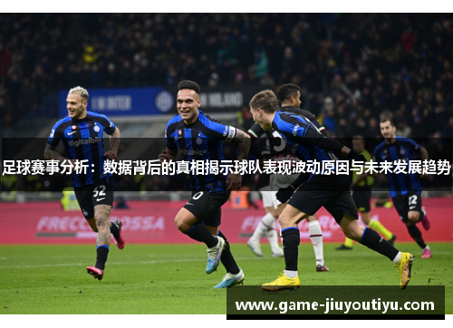 足球赛事分析：数据背后的真相揭示球队表现波动原因与未来发展趋势