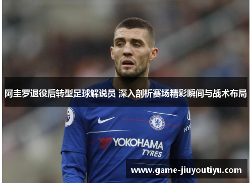 阿圭罗退役后转型足球解说员 深入剖析赛场精彩瞬间与战术布局