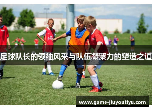 足球队长的领袖风采与队伍凝聚力的塑造之道