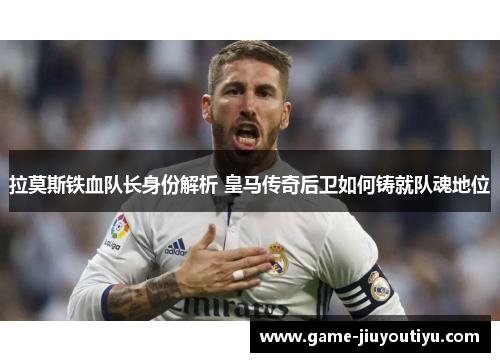 拉莫斯铁血队长身份解析 皇马传奇后卫如何铸就队魂地位