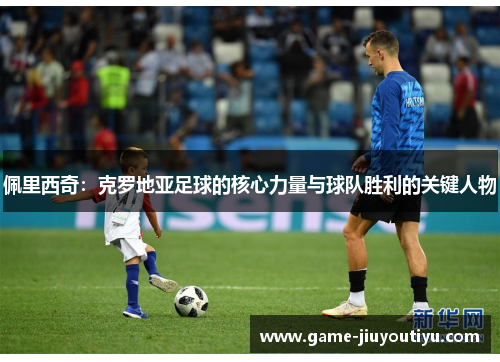 佩里西奇：克罗地亚足球的核心力量与球队胜利的关键人物