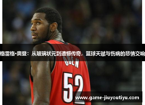 格雷格·奥登：从玻璃状元到遗憾传奇，篮球天赋与伤病的悲情交响