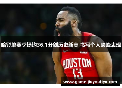 哈登单赛季场均36.1分创历史新高 书写个人巅峰表现