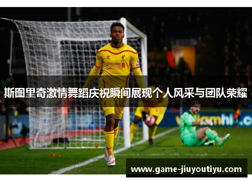 斯图里奇激情舞蹈庆祝瞬间展现个人风采与团队荣耀