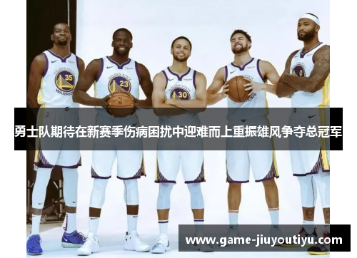 勇士队期待在新赛季伤病困扰中迎难而上重振雄风争夺总冠军