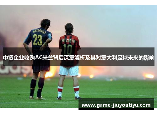 中资企业收购AC米兰背后深意解析及其对意大利足球未来的影响