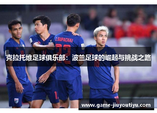 克拉托维足球俱乐部：波兰足球的崛起与挑战之路