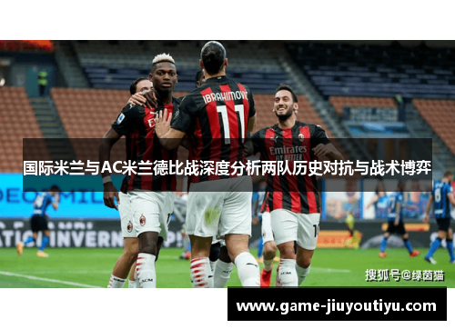 国际米兰与AC米兰德比战深度分析两队历史对抗与战术博弈