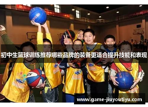 初中生篮球训练推荐哪些品牌的装备更适合提升技能和表现