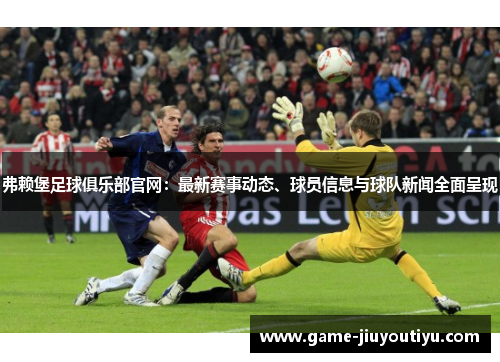 弗赖堡足球俱乐部官网：最新赛事动态、球员信息与球队新闻全面呈现