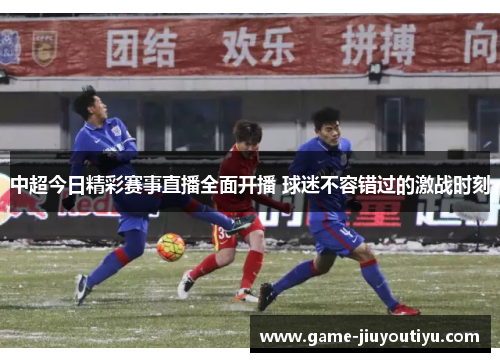 中超今日精彩赛事直播全面开播 球迷不容错过的激战时刻