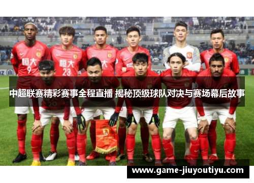 中超联赛精彩赛事全程直播 揭秘顶级球队对决与赛场幕后故事